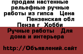 продам настенные рельефные ручные работы из гипса › Цена ­ 300-500 - Пензенская обл., Пенза г. Хобби. Ручные работы » Для дома и интерьера   